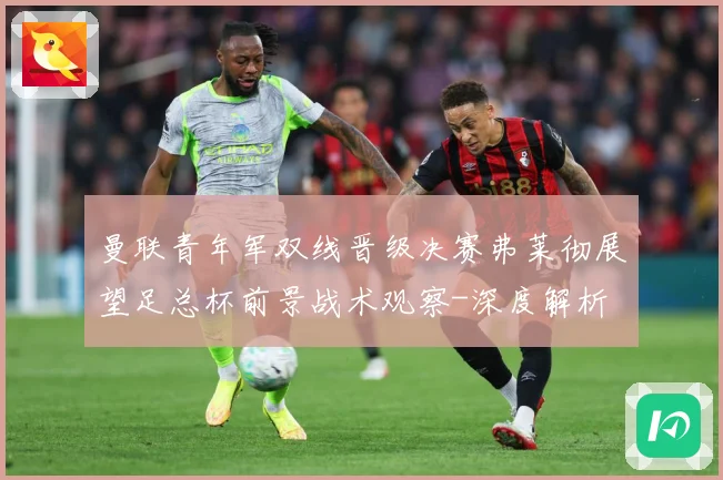 曼联青年军双线晋级决赛弗莱彻展望足总杯前景战术观察-深度解析