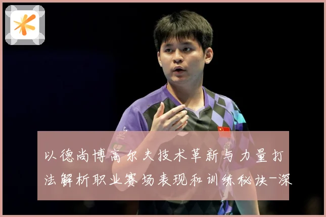 以德尚博高尔夫技术革新与力量打法解析职业赛场表现和训练秘诀-深度解析