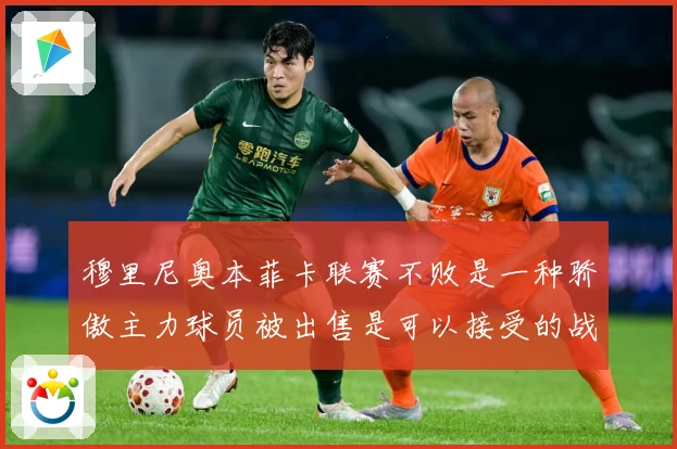 穆里尼奥本菲卡联赛不败是一种骄傲主力球员被出售是可以接受的战术观察-深度解析