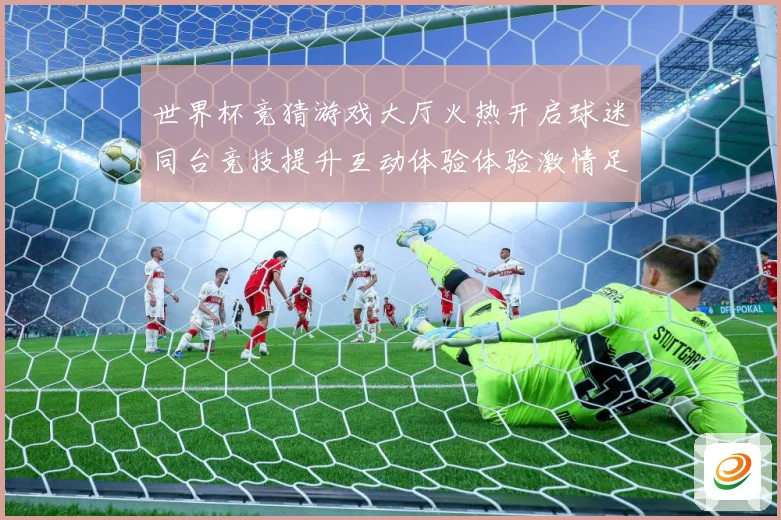 世界杯竞猜游戏大厅火热开启球迷同台竞技提升互动体验体验激情足数据研判-深度解析