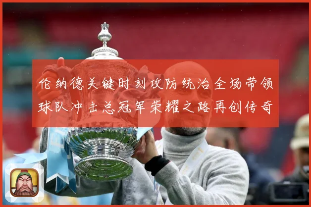 伦纳德关键时刻攻防统治全场带领球队冲击总冠军荣耀之路再创传奇-深度解析