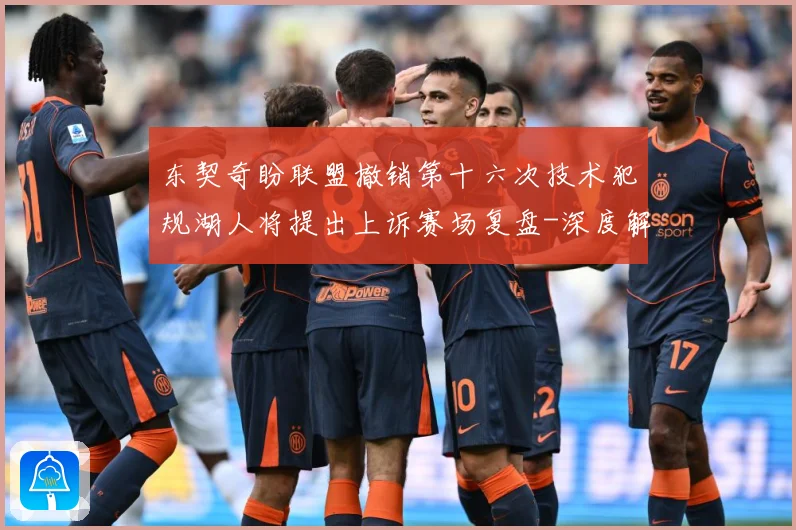 东契奇盼联盟撤销第十六次技术犯规湖人将提出上诉赛场复盘-深度解析