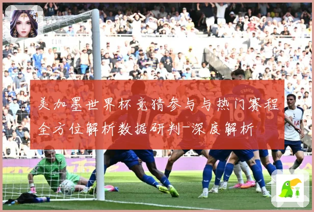 美加墨世界杯竞猜参与与热门赛程全方位解析数据研判-深度解析