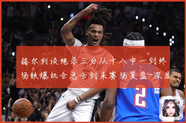 赫尔利谈绝杀三分从十八中一到终场铁爆机会总会到来赛场复盘-深度解析