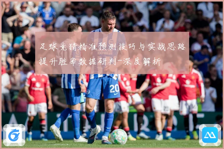 足球竞猜精准预测技巧与实战思路提升胜率数据研判-深度解析