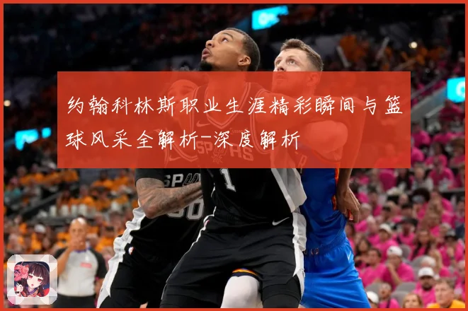 约翰科林斯职业生涯精彩瞬间与篮球风采全解析-深度解析