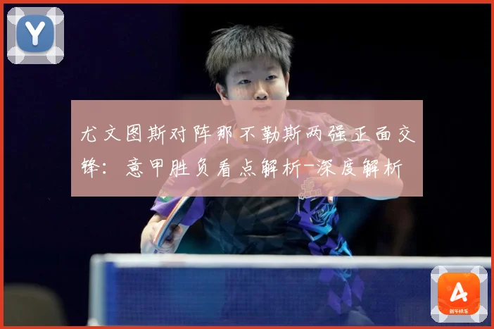 尤文图斯对阵那不勒斯两强正面交锋：意甲胜负看点解析-深度解析
