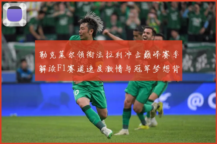 勒克莱尔领衔法拉利冲击巅峰赛季解读F1赛道速度激情与冠军梦想背后的成长与挑战-深度解析