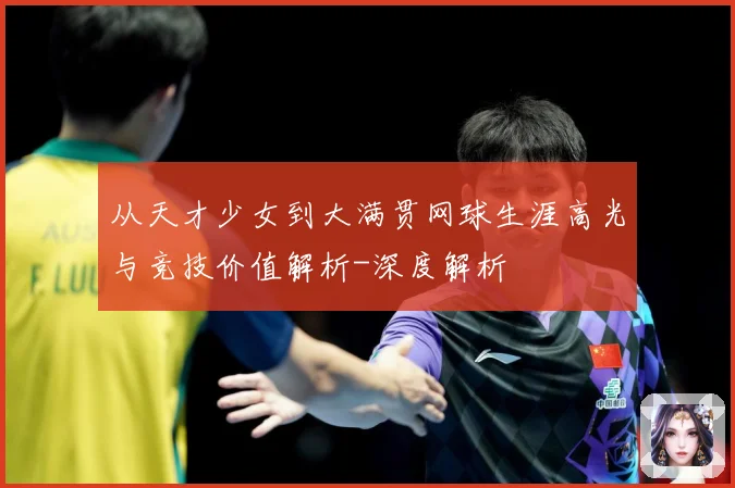 从天才少女到大满贯网球生涯高光与竞技价值解析-深度解析