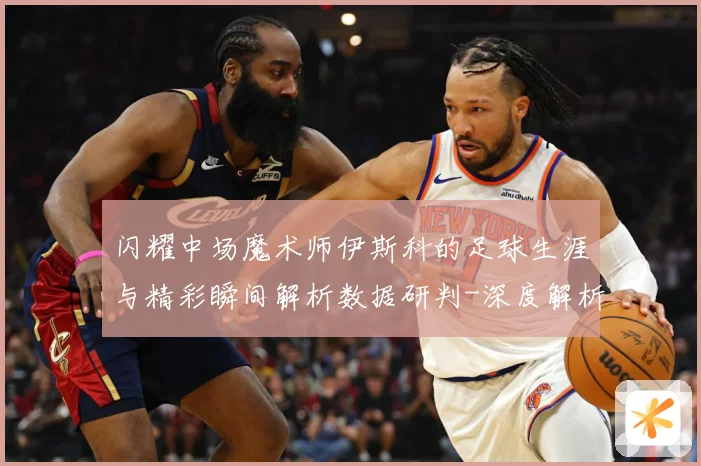 闪耀中场魔术师伊斯科的足球生涯与精彩瞬间解析数据研判-深度解析