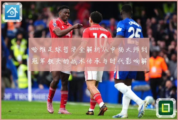 哈维足球哲学全解析从中场大师到冠军教头的战术传承与时代影响解析-深度解析