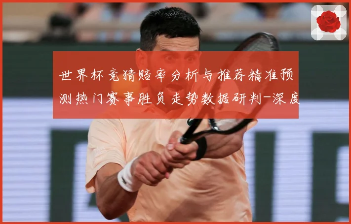 世界杯竞猜赔率分析与推荐精准预测热门赛事胜负走势数据研判-深度解析