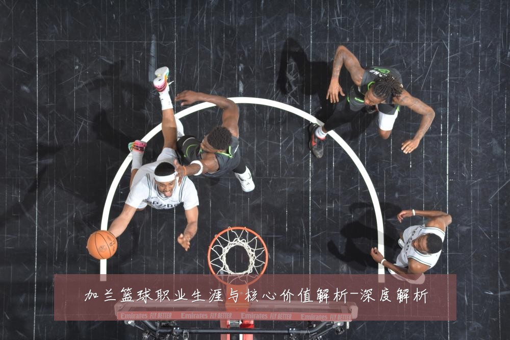 加兰篮球职业生涯与核心价值解析-深度解析