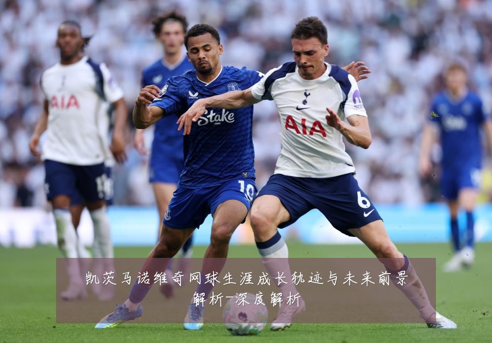 凯茨马诺维奇网球生涯成长轨迹与未来前景解析-深度解析