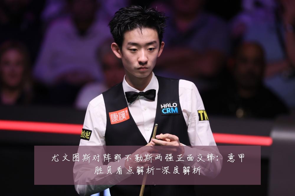 尤文图斯对阵那不勒斯两强正面交锋:意甲胜负看点解析-深度解析