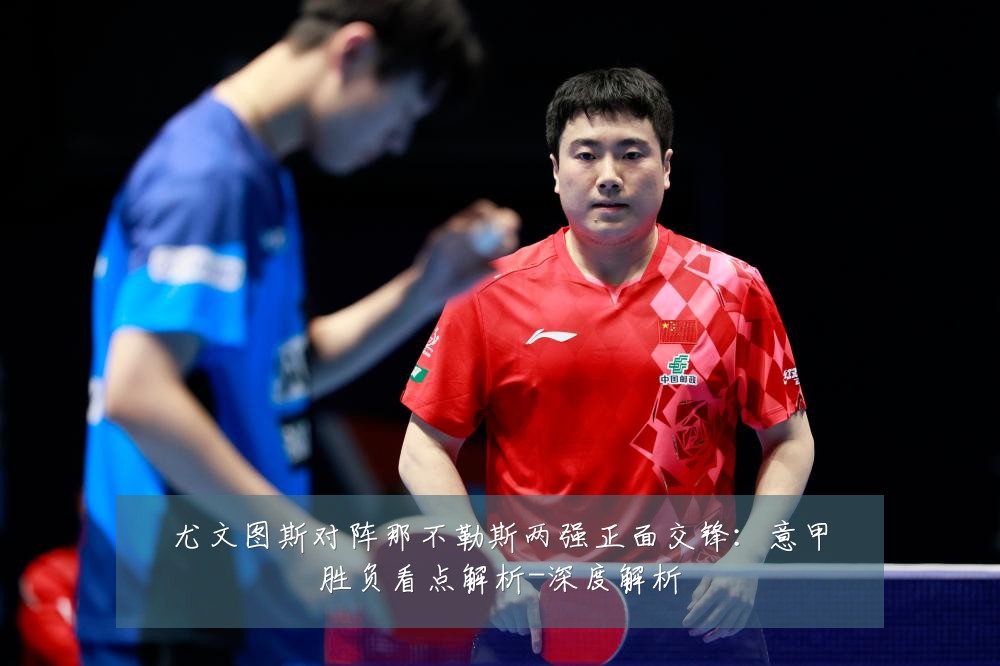 尤文图斯对阵那不勒斯两强正面交锋:意甲胜负看点解析-深度解析