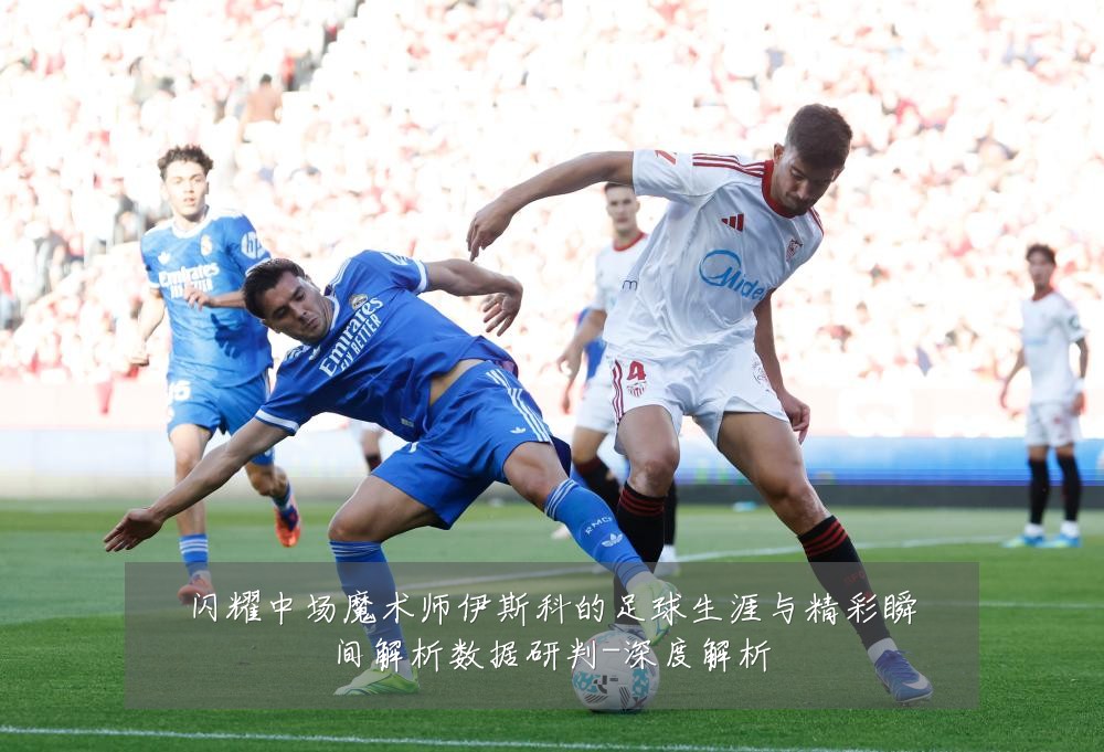 闪耀中场魔术师伊斯科的足球生涯与精彩瞬间解析数据研判-深度解析