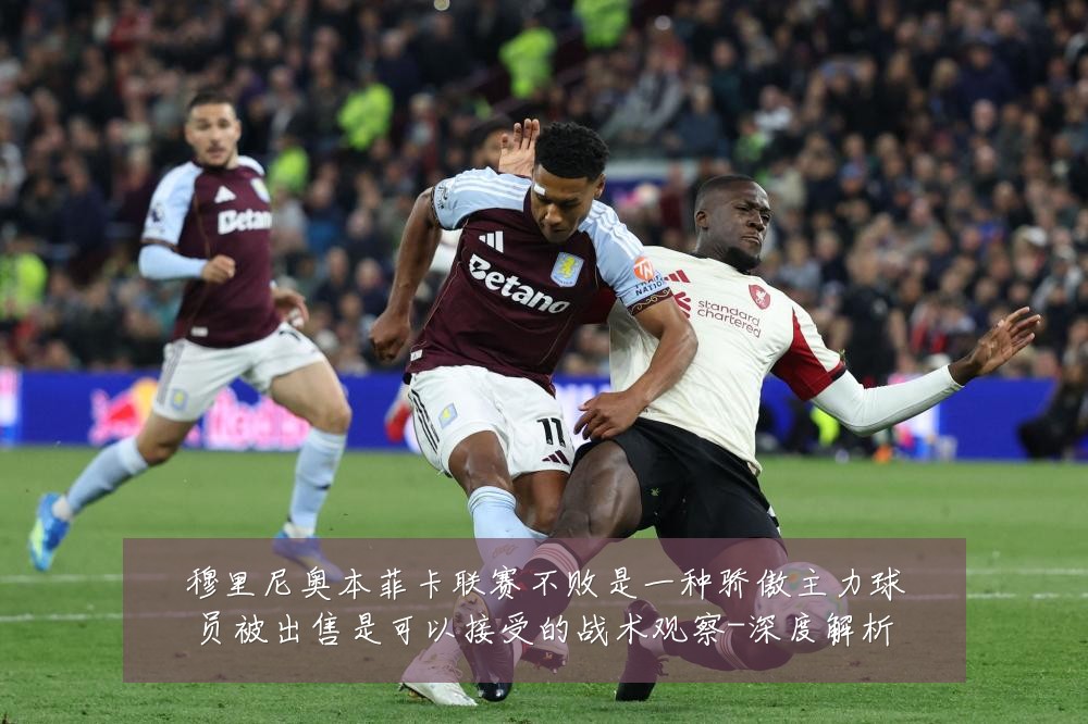 穆里尼奥本菲卡联赛不败是一种骄傲主力球员被出售是可以接受的战术观察-深度解析