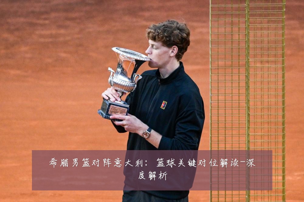 希腊男篮对阵意大利:篮球关键对位解读-深度解析
